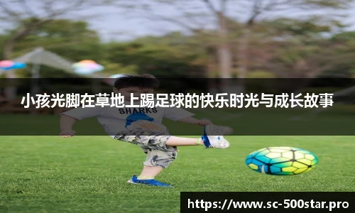 小孩光脚在草地上踢足球的快乐时光与成长故事